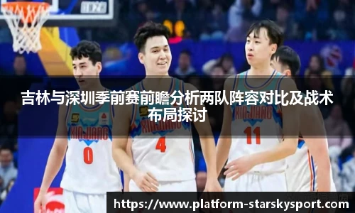 吉林与深圳季前赛前瞻分析两队阵容对比及战术布局探讨