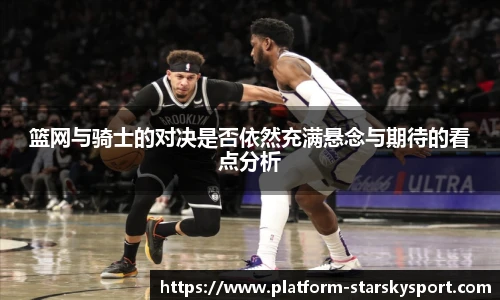 篮网与骑士的对决是否依然充满悬念与期待的看点分析