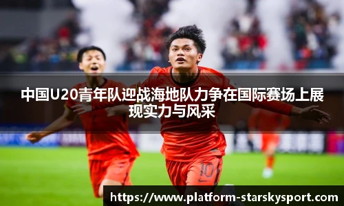 中国U20青年队迎战海地队力争在国际赛场上展现实力与风采