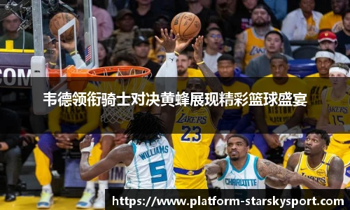 韦德领衔骑士对决黄蜂展现精彩篮球盛宴