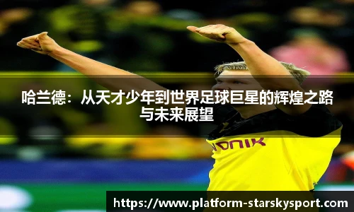 哈兰德:从天才少年到世界足球巨星的辉煌之路与未来展望